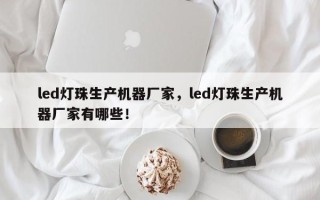 led灯珠生产机器厂家，led灯珠生产机器厂家有哪些！