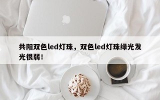 共阳双色led灯珠，双色led灯珠绿光发光很弱！