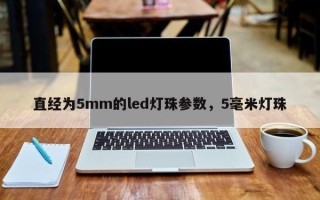 直经为5mm的led灯珠参数，5毫米灯珠