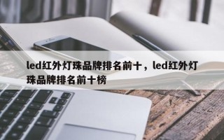 led红外灯珠品牌排名前十，led红外灯珠品牌排名前十榜