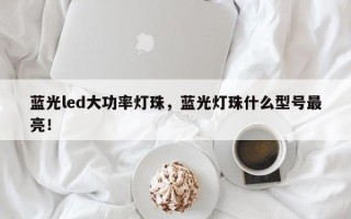 蓝光led大功率灯珠，蓝光灯珠什么型号最亮！