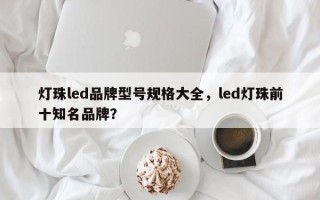 灯珠led品牌型号规格大全，led灯珠前十知名品牌？