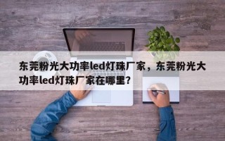 东莞粉光大功率led灯珠厂家，东莞粉光大功率led灯珠厂家在哪里？