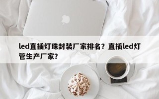 led直插灯珠封装厂家排名？直插led灯管生产厂家？