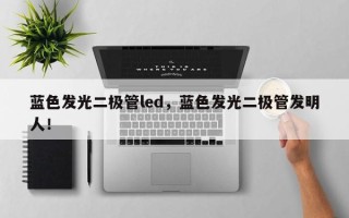 蓝色发光二极管led，蓝色发光二极管发明人！