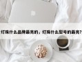 灯珠什么品牌最亮的，灯珠什么型号的最亮？