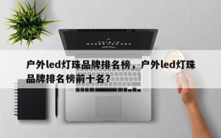 户外led灯珠品牌排名榜，户外led灯珠品牌排名榜前十名？