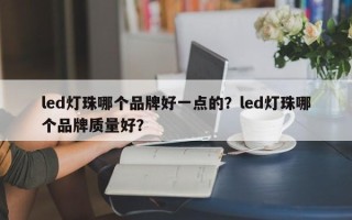 led灯珠哪个品牌好一点的？led灯珠哪个品牌质量好？