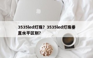 3535led灯珠？3535led灯珠垂直水平区别？