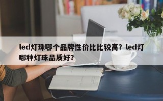 led灯珠哪个品牌性价比比较高？led灯哪种灯珠品质好？