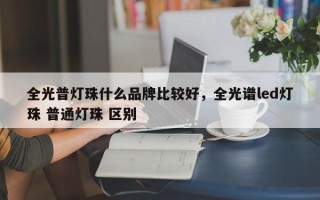 全光普灯珠什么品牌比较好，全光谱led灯珠 普通灯珠 区别