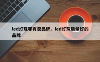 led灯珠哪有卖品牌，led灯珠质量好的品牌