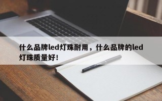 什么品牌led灯珠耐用，什么品牌的led灯珠质量好！