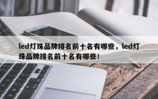 led灯珠品牌排名前十名有哪些，led灯珠品牌排名前十名有哪些！