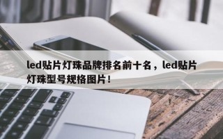 led贴片灯珠品牌排名前十名，led贴片灯珠型号规格图片！