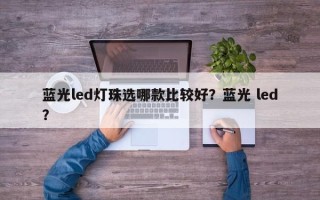 蓝光led灯珠选哪款比较好？蓝光 led？