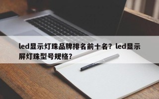 led显示灯珠品牌排名前十名？led显示屏灯珠型号规格？