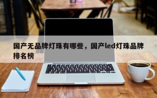 国产无品牌灯珠有哪些，国产led灯珠品牌排名榜