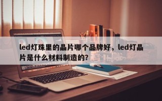 led灯珠里的晶片哪个品牌好，led灯晶片是什么材料制造的？