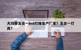 大功率五合一led灯珠生产厂家？五合一灯具？