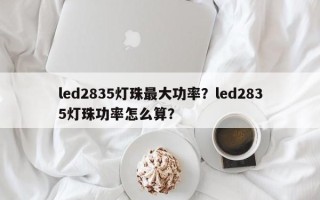 led2835灯珠最大功率？led2835灯珠功率怎么算？