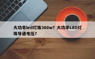 大功率led灯珠300w？大功率LED灯珠导通电压？