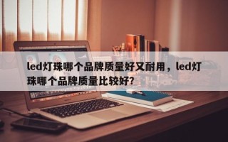 led灯珠哪个品牌质量好又耐用，led灯珠哪个品牌质量比较好？