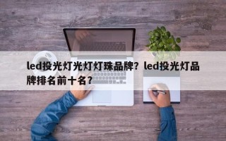 led投光灯光灯灯珠品牌？led投光灯品牌排名前十名？