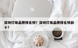 深圳灯珠品牌排名榜？深圳灯珠品牌排名榜前十？