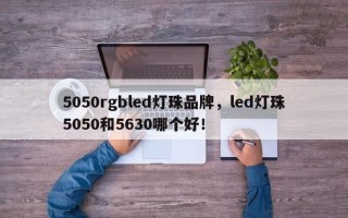 5050rgbled灯珠品牌，led灯珠5050和5630哪个好！