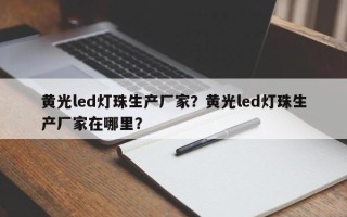 黄光led灯珠生产厂家？黄光led灯珠生产厂家在哪里？