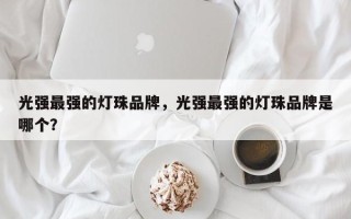 光强最强的灯珠品牌，光强最强的灯珠品牌是哪个？