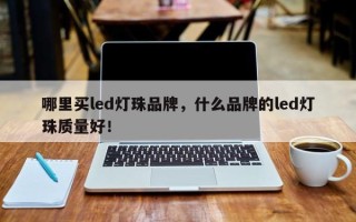 哪里买led灯珠品牌，什么品牌的led灯珠质量好！