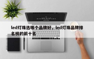 led灯珠选哪个品牌好，led灯珠品牌排名榜的前十名