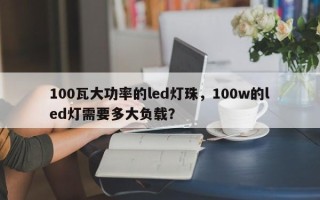 100瓦大功率的led灯珠，100w的led灯需要多大负载？