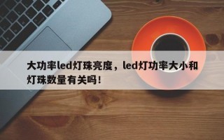 大功率led灯珠亮度，led灯功率大小和灯珠数量有关吗！