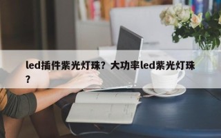 led插件紫光灯珠？大功率led紫光灯珠？