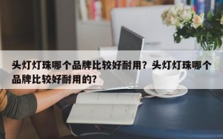 头灯灯珠哪个品牌比较好耐用？头灯灯珠哪个品牌比较好耐用的？