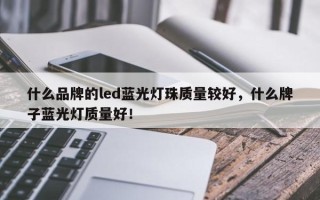 什么品牌的led蓝光灯珠质量较好，什么牌子蓝光灯质量好！