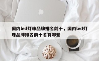 国内led灯珠品牌排名前十，国内led灯珠品牌排名前十名有哪些