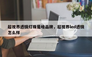 超视界透镜灯珠是啥品牌，超视界led透镜怎么样