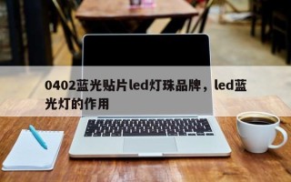 0402蓝光贴片led灯珠品牌，led蓝光灯的作用