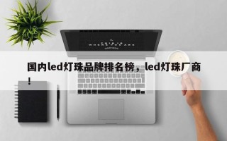 国内led灯珠品牌排名榜，led灯珠厂商！