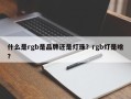 什么是rgb是品牌还是灯珠？rgb灯是啥？