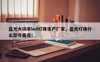 蓝光大功率led灯珠生产厂家，蓝光灯珠什么型号最亮！