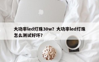 大功率led灯珠30w？大功率led灯珠怎么测试好坏？