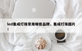 led集成灯珠常用哪些品牌，集成灯珠图片！