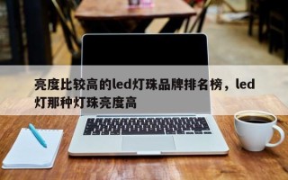 亮度比较高的led灯珠品牌排名榜，led灯那种灯珠亮度高