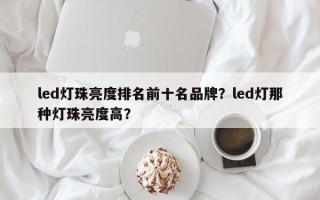 led灯珠亮度排名前十名品牌？led灯那种灯珠亮度高？