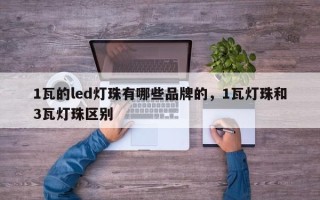 1瓦的led灯珠有哪些品牌的，1瓦灯珠和3瓦灯珠区别